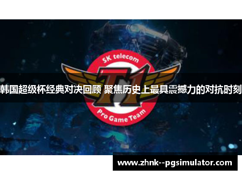 韩国超级杯经典对决回顾 聚焦历史上最具震撼力的对抗时刻