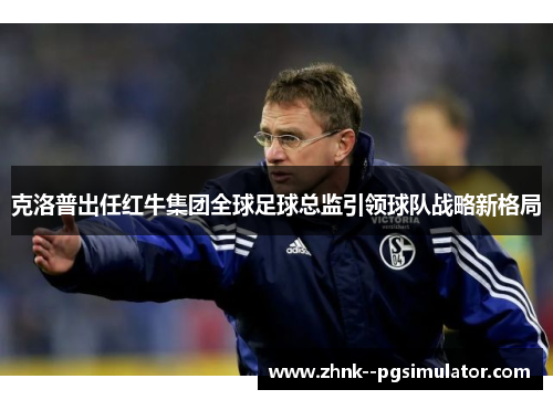 克洛普出任红牛集团全球足球总监引领球队战略新格局
